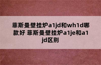 菲斯曼壁挂炉a1jd和wh1d哪款好 菲斯曼壁挂炉a1je和a1jd区别